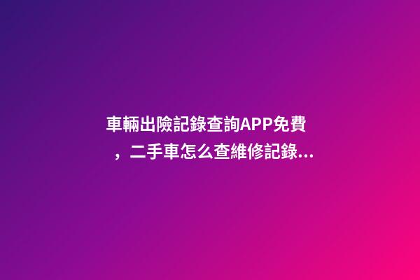 車輛出險記錄查詢APP免費，二手車怎么查維修記錄和保養(yǎng)記錄